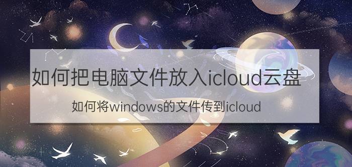 如何把电脑文件放入icloud云盘 如何将windows的文件传到icloud？